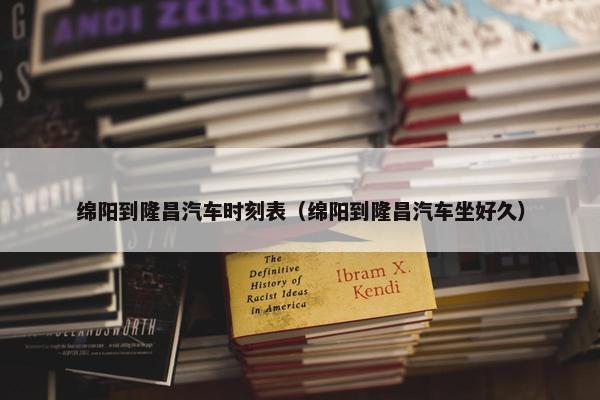 绵阳到隆昌汽车时刻表（绵阳到隆昌汽车坐好久）