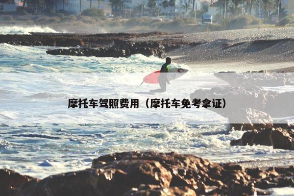 摩托车驾照费用（摩托车免考拿证）