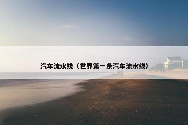汽车流水线（世界第一条汽车流水线）