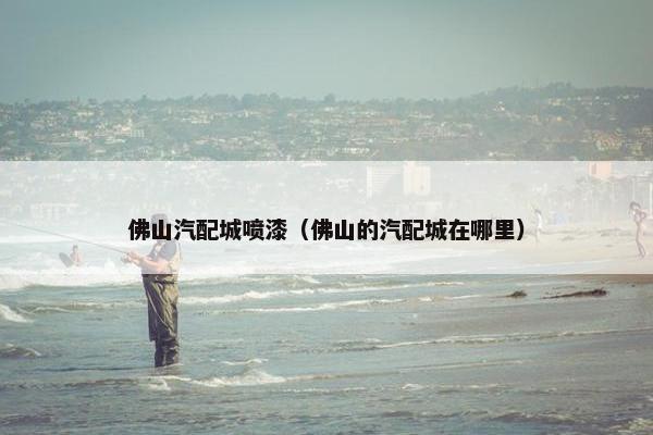 佛山汽配城喷漆（佛山的汽配城在哪里）