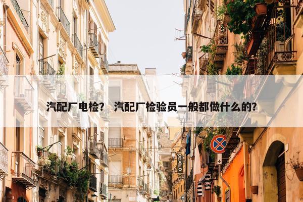 汽配厂电检？ 汽配厂检验员一般都做什么的？