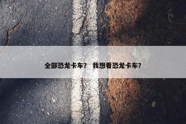 全部恐龙卡车？ 我想看恐龙卡车？
