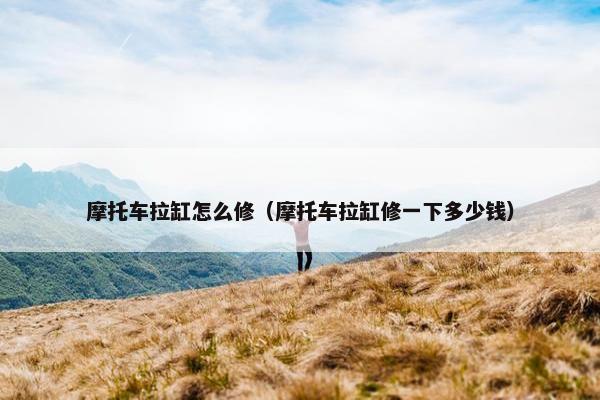摩托车拉缸怎么修（摩托车拉缸修一下多少钱）