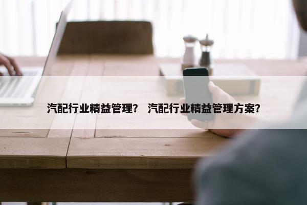 汽配行业精益管理？ 汽配行业精益管理方案？