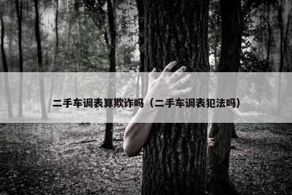 二手车调表算欺诈吗（二手车调表犯法吗）