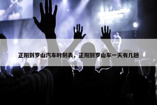 正阳到罗山汽车时刻表，正阳到罗山车一天有几趟