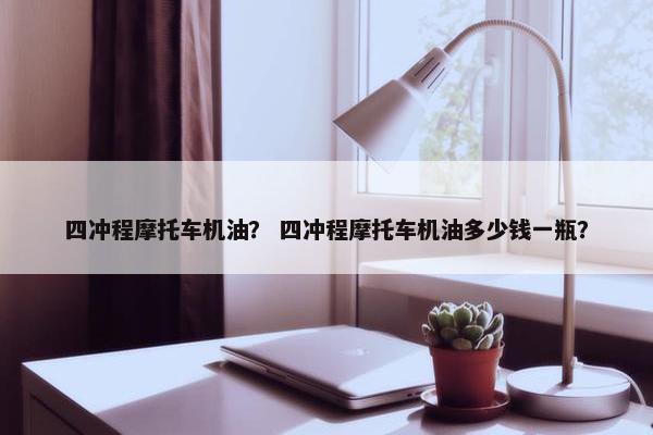 四冲程摩托车机油？ 四冲程摩托车机油多少钱一瓶？
