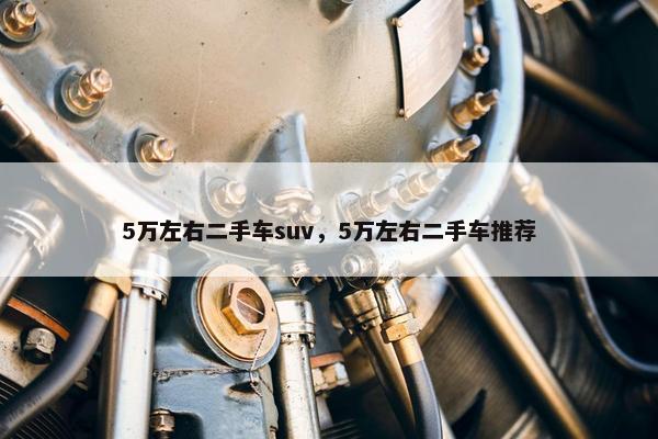 5万左右二手车suv，5万左右二手车推荐