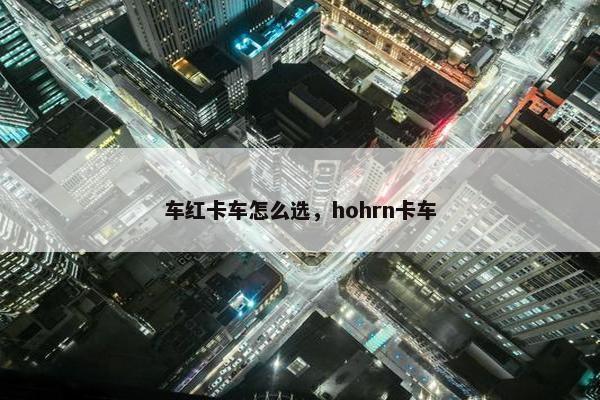 车红卡车怎么选，hohrn卡车