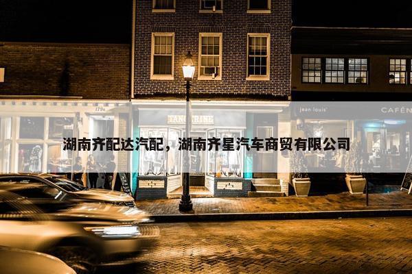 湖南齐配达汽配，湖南齐星汽车商贸有限公司