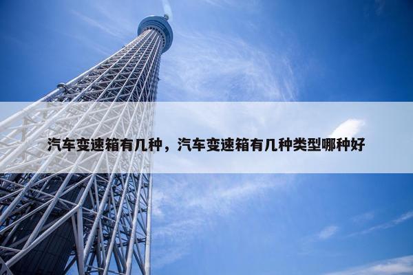 汽车变速箱有几种，汽车变速箱有几种类型哪种好