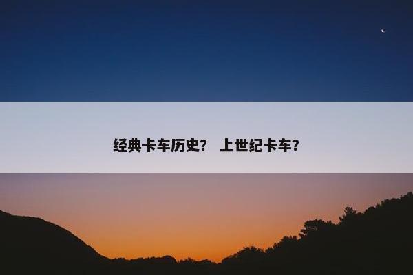 经典卡车历史？ 上世纪卡车？