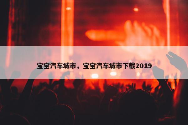 宝宝汽车城市，宝宝汽车城市下载2019