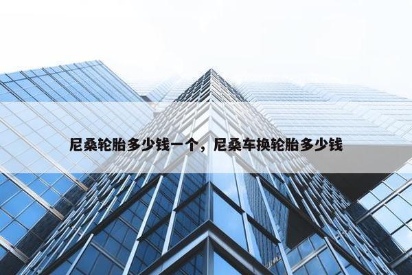 尼桑轮胎多少钱一个，尼桑车换轮胎多少钱