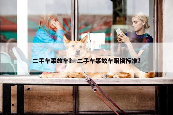 二手车事故车？ 二手车事故车赔偿标准？