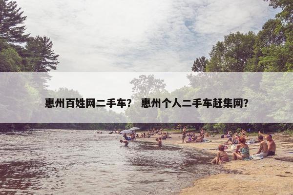 惠州百姓网二手车？ 惠州个人二手车赶集网？