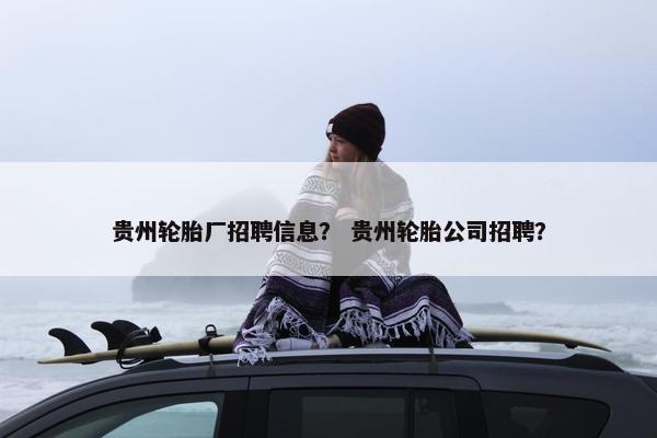 贵州轮胎厂招聘信息？ 贵州轮胎公司招聘？