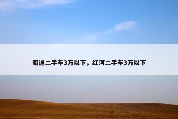 昭通二手车3万以下，红河二手车3万以下