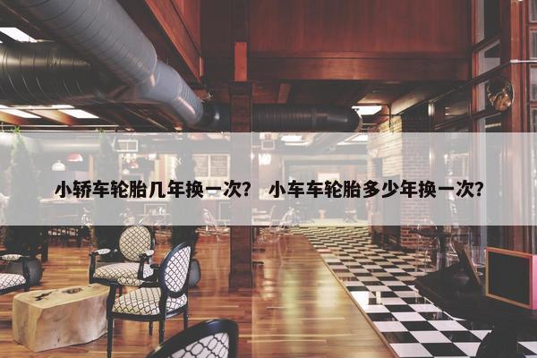 小轿车轮胎几年换一次？ 小车车轮胎多少年换一次？