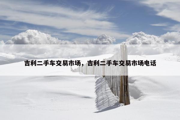 吉利二手车交易市场，吉利二手车交易市场电话