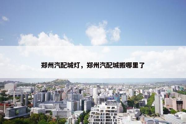 郑州汽配城灯，郑州汽配城搬哪里了