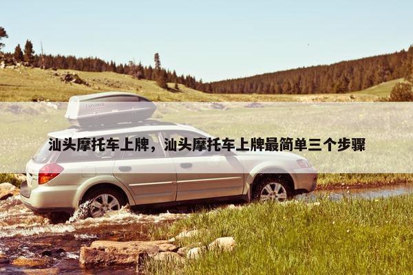 汕头摩托车上牌，汕头摩托车上牌最简单三个步骤