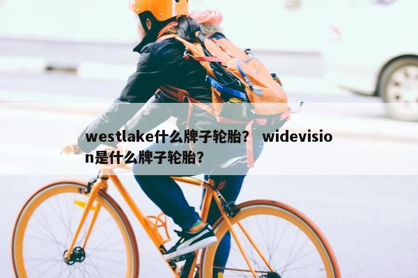 westlake什么牌子轮胎？ widevision是什么牌子轮胎？