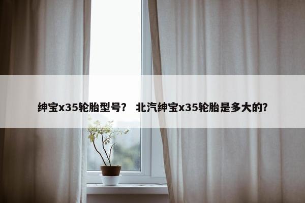 绅宝x35轮胎型号？ 北汽绅宝x35轮胎是多大的？