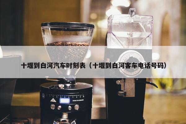 十堰到白河汽车时刻表（十堰到白河客车电话号码）