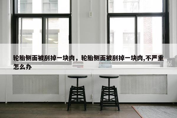轮胎侧面被刮掉一块肉，轮胎侧面被刮掉一块肉,不严重怎么办
