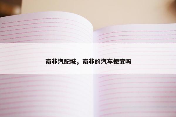 南非汽配城，南非的汽车便宜吗