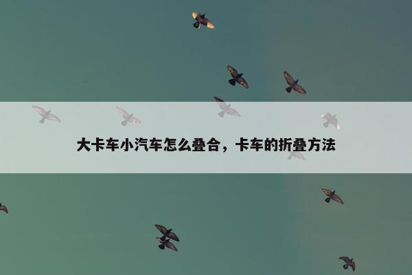 大卡车小汽车怎么叠合，卡车的折叠方法