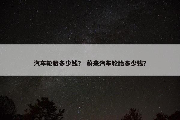 汽车轮胎多少钱？ 蔚来汽车轮胎多少钱？