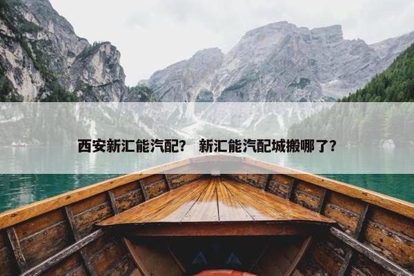 西安新汇能汽配？ 新汇能汽配城搬哪了？