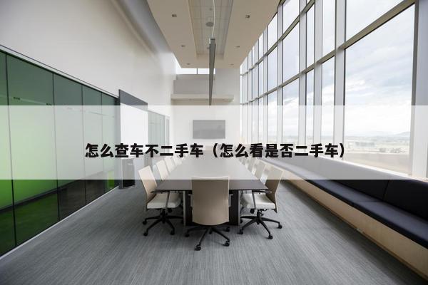 怎么查车不二手车（怎么看是否二手车）