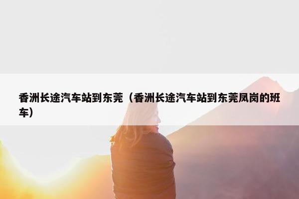 香洲长途汽车站到东莞（香洲长途汽车站到东莞凤岗的班车）