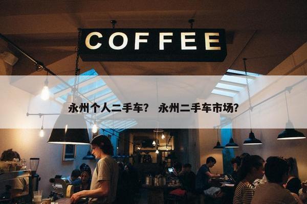 永州个人二手车？ 永州二手车市场？