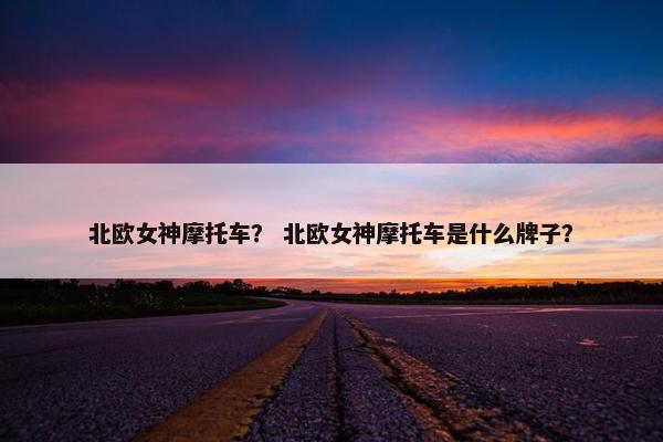 北欧女神摩托车？ 北欧女神摩托车是什么牌子？