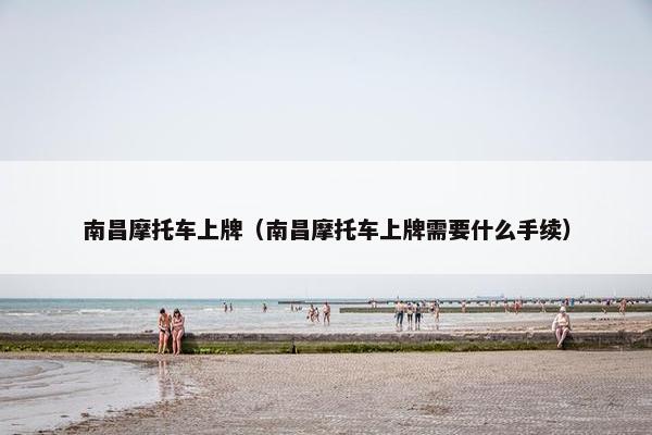 南昌摩托车上牌（南昌摩托车上牌需要什么手续）