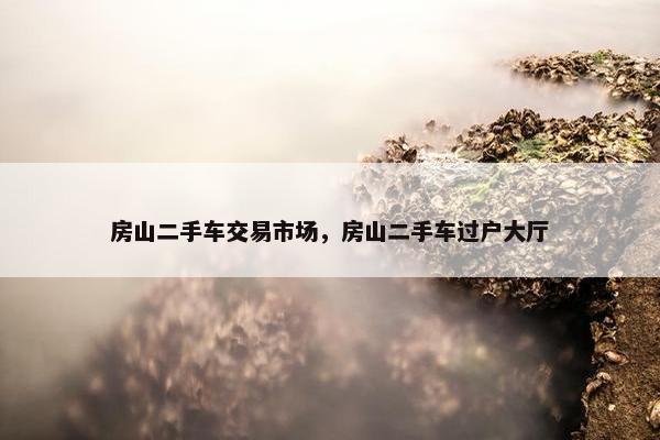 房山二手车交易市场，房山二手车过户大厅