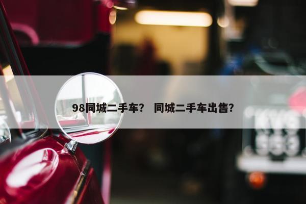 98同城二手车？ 同城二手车出售？