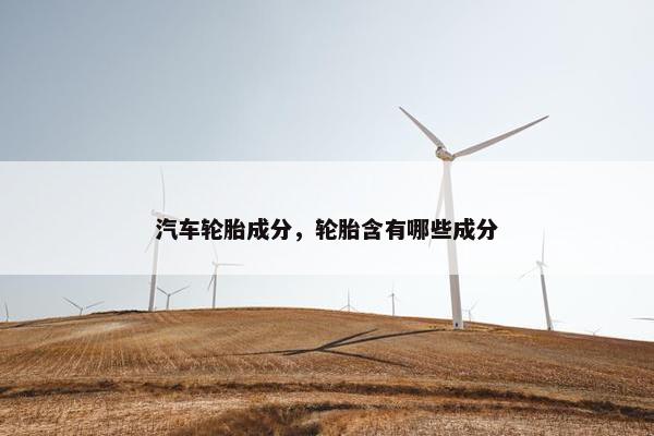汽车轮胎成分，轮胎含有哪些成分