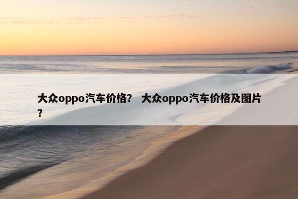 大众oppo汽车价格？ 大众oppo汽车价格及图片？