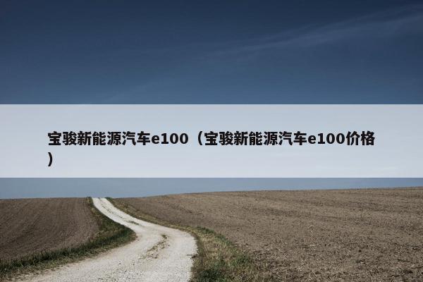 宝骏新能源汽车e100（宝骏新能源汽车e100价格）
