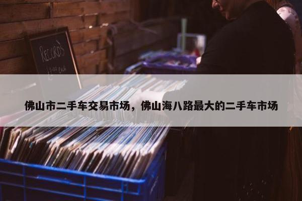 佛山市二手车交易市场，佛山海八路最大的二手车市场
