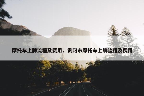 摩托车上牌流程及费用，贵阳市摩托车上牌流程及费用