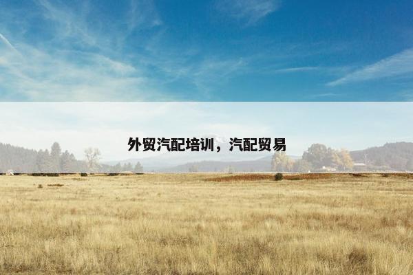 外贸汽配培训，汽配贸易