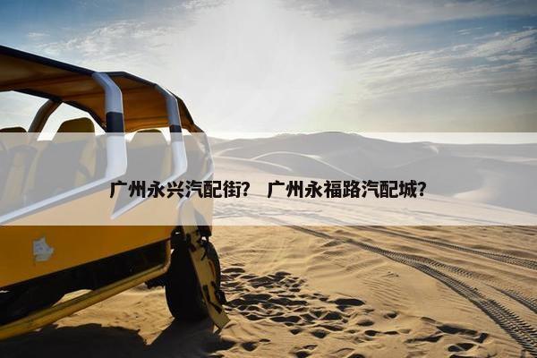 广州永兴汽配街？ 广州永福路汽配城？
