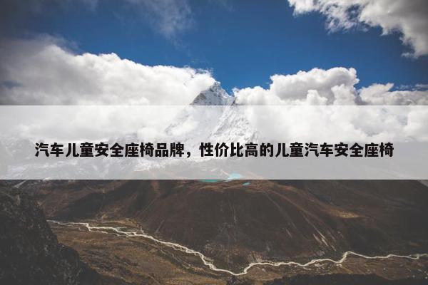 汽车儿童安全座椅品牌，性价比高的儿童汽车安全座椅