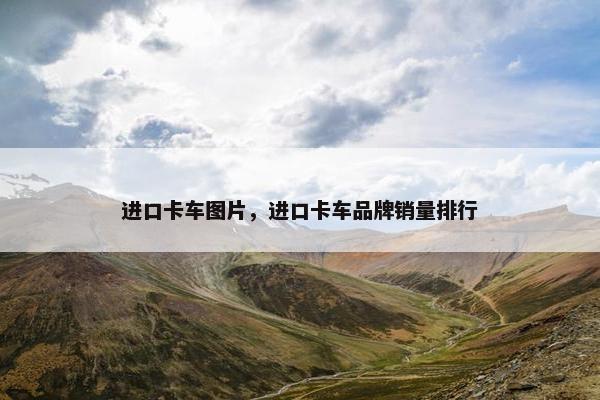 进口卡车图片，进口卡车品牌销量排行